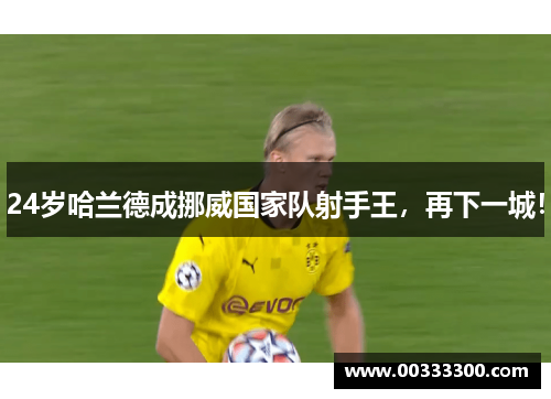 24岁哈兰德成挪威国家队射手王，再下一城！