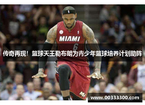 传奇再现！篮球天王勒布朗为青少年篮球培养计划助阵