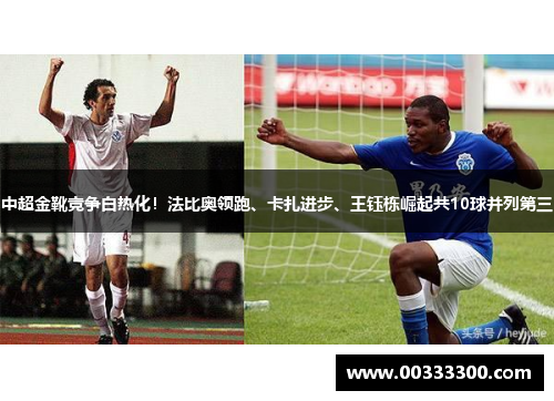中超金靴竞争白热化！法比奥领跑、卡扎进步、王钰栋崛起共10球并列第三
